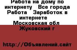 Работа на дому по интернету - Все города Работа » Заработок в интернете   . Московская обл.,Жуковский г.